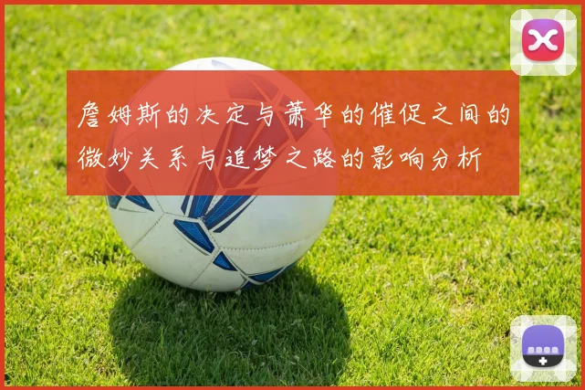詹姆斯的决定与萧华的催促之间的微妙关系与追梦之路的影响分析