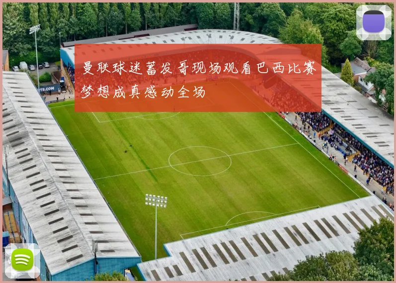 曼联球迷蓄发哥现场观看巴西比赛梦想成真感动全场