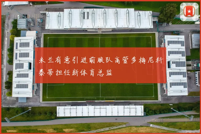 米兰有意引进前狼队高管多梅尼科泰蒂担任新体育总监