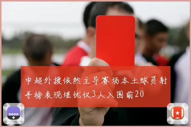 中超外援依然主导赛场本土球员射手榜表现堪忧仅3人入围前20