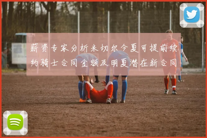 薪资专家分析米切尔今夏可提前续约骑士合同金额及明夏潜在新合同