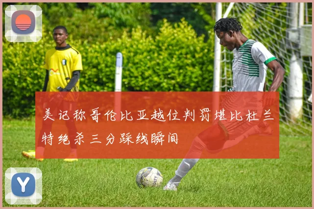 美记称哥伦比亚越位判罚堪比杜兰特绝杀三分踩线瞬间