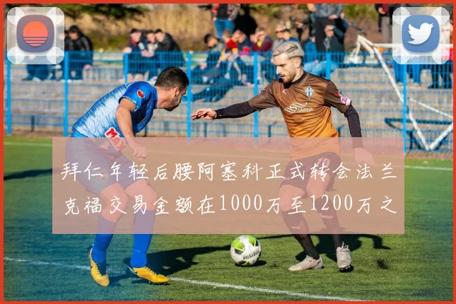 拜仁年轻后腰阿塞科正式转会法兰克福交易金额在1000万至1200万之间