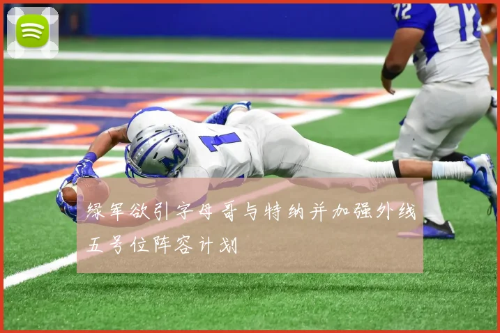 绿军欲引字母哥与特纳并加强外线五号位阵容计划