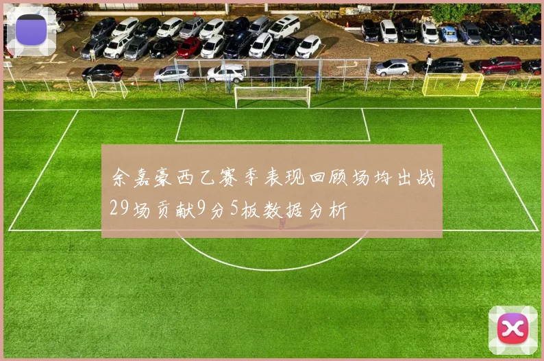 余嘉豪西乙赛季表现回顾场均出战29场贡献9分5板数据分析