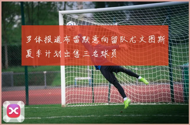 罗体报道布雷默意向留队尤文图斯夏季计划出售三名球员
