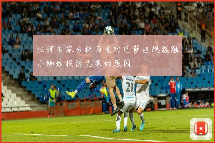 法律专家分析马竞对巴萨违规接触小蜘蛛投诉无果的原因