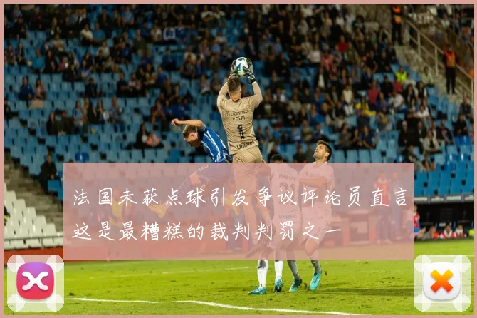 法国未获点球引发争议评论员直言这是最糟糕的裁判判罚之一
