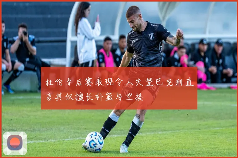 杜伦季后赛表现令人失望巴克利直言其仅擅长补篮与空接