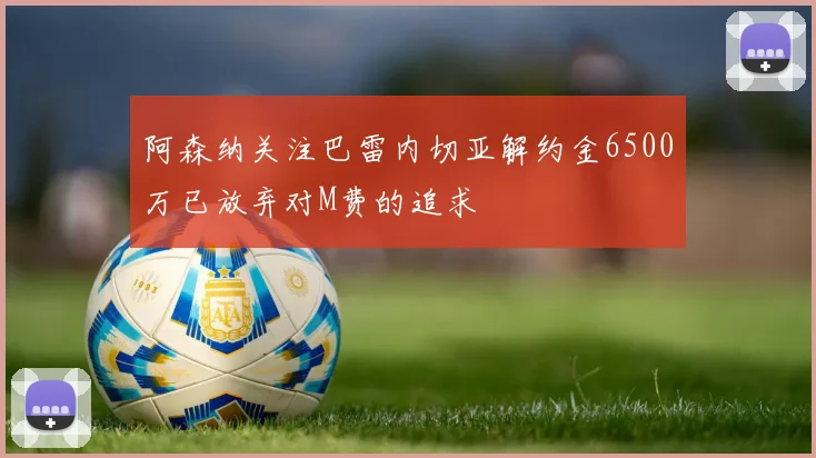 阿森纳关注巴雷内切亚解约金6500万已放弃对M费的追求