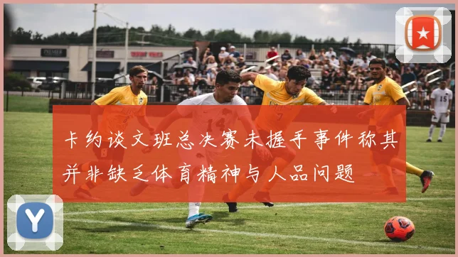 卡约谈文班总决赛未握手事件称其并非缺乏体育精神与人品问题