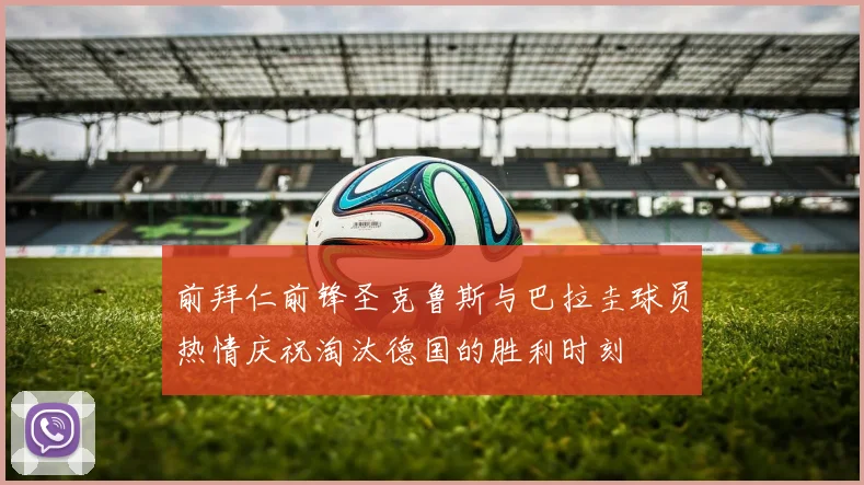 前拜仁前锋圣克鲁斯与巴拉圭球员热情庆祝淘汰德国的胜利时刻