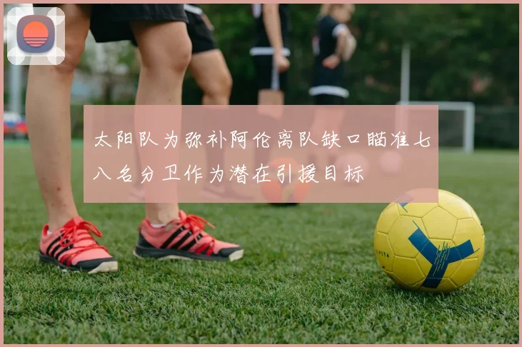 太阳队为弥补阿伦离队缺口瞄准七八名分卫作为潜在引援目标