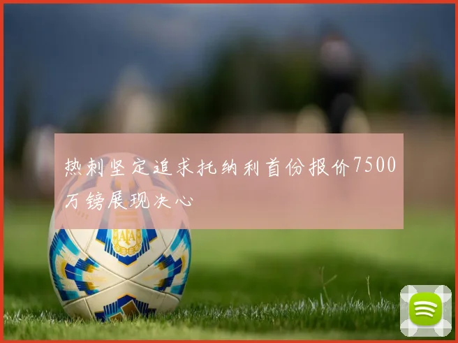 热刺坚定追求托纳利首份报价7500万镑展现决心
